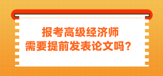 報(bào)考高級(jí)經(jīng)濟(jì)師需要發(fā)表論文嗎？