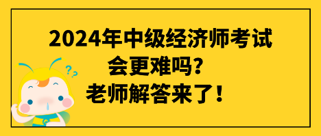 2024年中級經(jīng)濟(jì)師考試會更難嗎？老師解答來了！