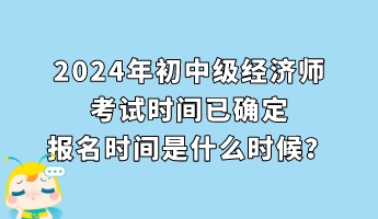 2024年初中級經(jīng)濟師考試時間已確定 報名時間是什么時候？