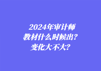 2024年審計(jì)師教材什么時(shí)候出？變化大不大？