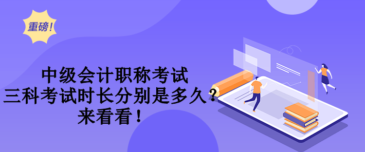 中級會計(jì)職稱考試三科考試時(shí)長分別是多久？來看看！