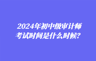 2024年初中級(jí)審計(jì)師考試時(shí)間是什么時(shí)候？