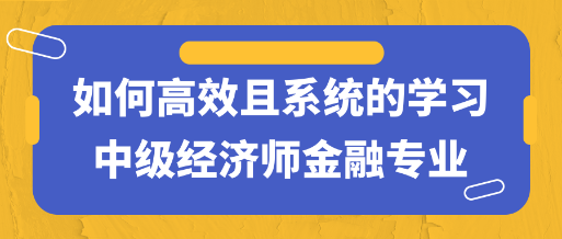 干貨！如何高效且系統(tǒng)的學(xué)習(xí)中級(jí)經(jīng)濟(jì)師金融專(zhuān)業(yè)