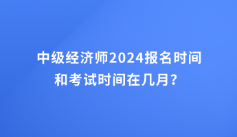 中級經濟師2024報名時間和考試時間在幾月？