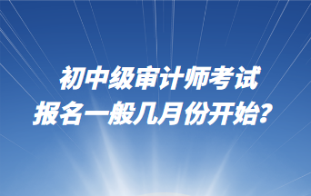 初中級(jí)審計(jì)師考試報(bào)名一般幾月份開(kāi)始？