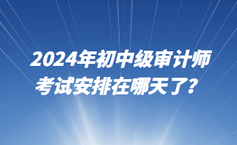 2024年初中級(jí)審計(jì)師考試安排在哪天了？