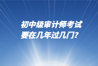 初中級(jí)審計(jì)師考試要在幾年過(guò)幾門(mén)？