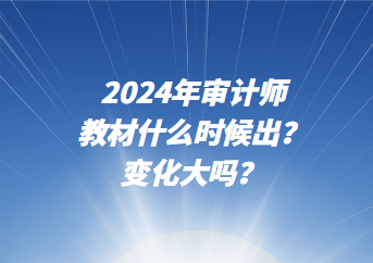 2024年審計(jì)師教材什么時(shí)候出？變化大嗎？
