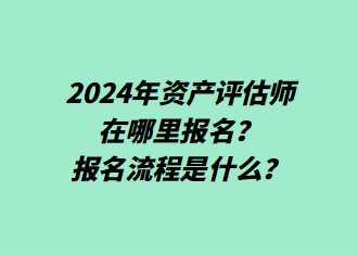 2024年資產(chǎn)評估師在哪里報名？報名流程是什么？