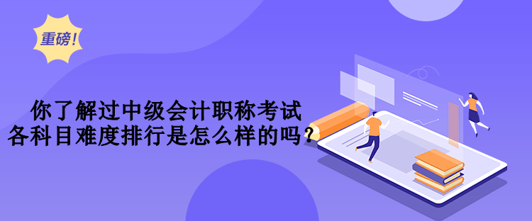 你了解過(guò)中級(jí)會(huì)計(jì)職稱考試各科目難度排行是怎么樣的嗎？