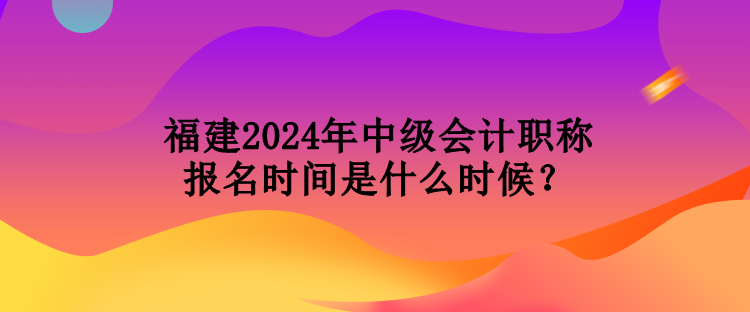 福建2024年中級會計職稱報名時間是什么時候？