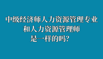 中級經(jīng)濟(jì)師人力資源管理專業(yè)和人力資源管理師是一樣的嗎？