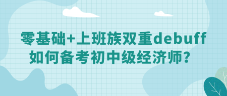 零基礎(chǔ)+上班族雙重debuff 如何備考初中級經(jīng)濟(jì)師？