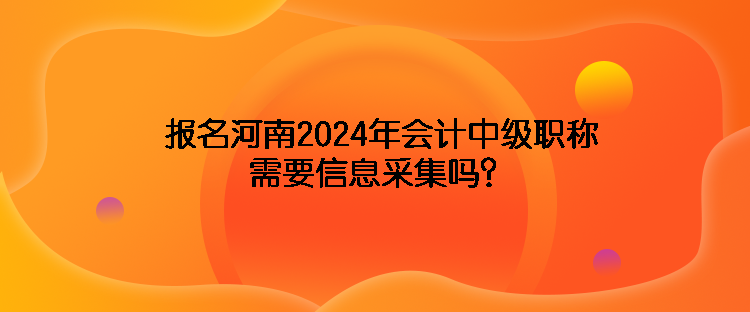 報名河南2024年會計中級職稱需要信息采集嗎？