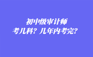 初中級(jí)審計(jì)師考幾科？幾年內(nèi)考完？
