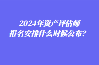 2024年資產(chǎn)評估師報(bào)名安排什么時(shí)候公布？