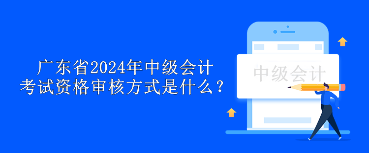 廣東省2024年中級會計考試資格審核方式是什么？