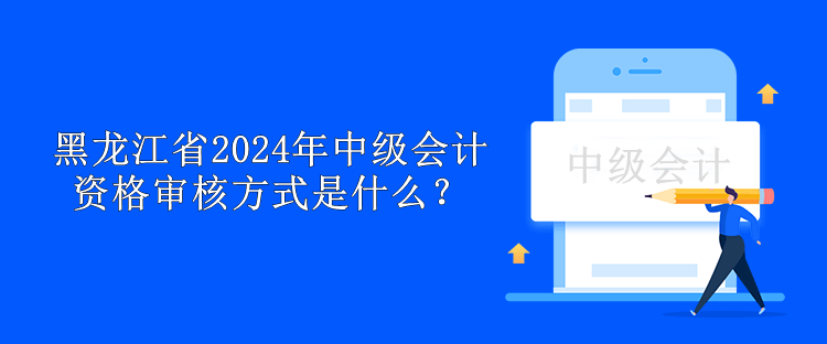 黑龍江省2024年中級(jí)會(huì)計(jì)資格審核方式是什么？