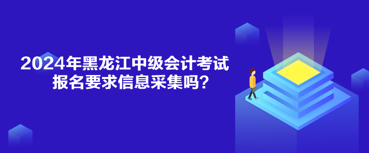 2024年黑龍江中級(jí)會(huì)計(jì)考試報(bào)名要求信息采集嗎？