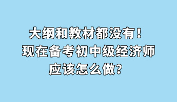 大綱和教材都沒有！現(xiàn)在備考初中級經(jīng)濟(jì)師應(yīng)該怎么做？