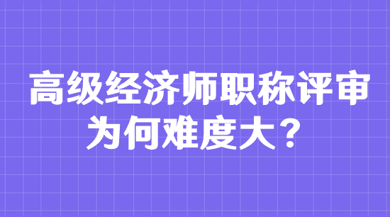 高級經(jīng)濟(jì)師職稱評審為何難度大？