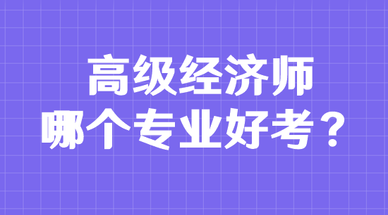 高級經(jīng)濟(jì)師哪個專業(yè)好考？
