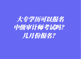 大專學(xué)歷可以報名中級審計師考試嗎？幾月份報名？