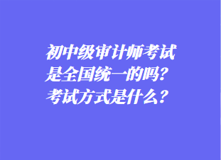 初中審計師考試是全國統(tǒng)一的嗎？考試方式是什么？