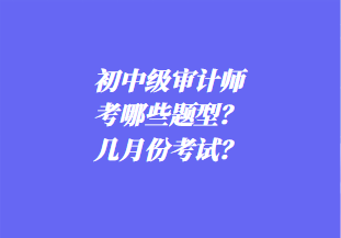 初中級審計(jì)師考哪些題型？幾月份考試？
