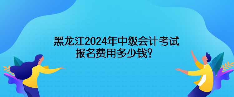 黑龍江2024年中級會計考試報名費用多少錢？