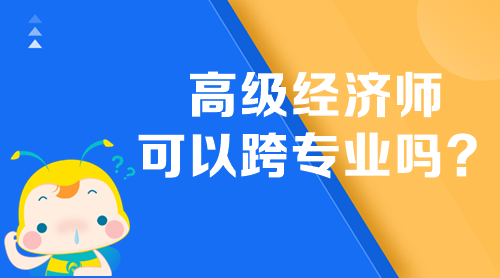 高級經(jīng)濟(jì)師可以跨專業(yè)嗎？