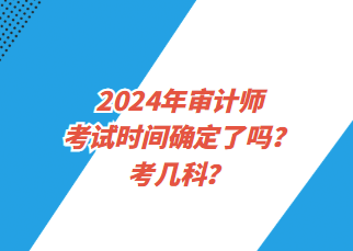 2024年審計師考試時間確定了嗎？考幾科？