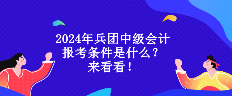 2024年兵團中級會計報考條件是什么？來看看！