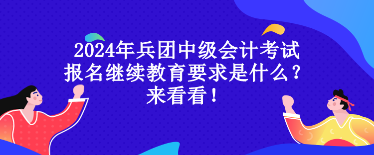 2024年兵團(tuán)中級會計考試報名繼續(xù)教育要求是什么？來看看！