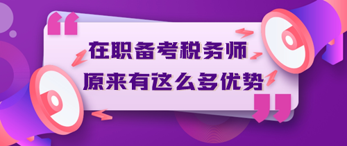 在職備考稅務(wù)師原來有這么多優(yōu)勢？不信你來看！