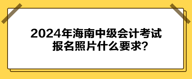2024年海南中級會計考試報名照片什么要求？