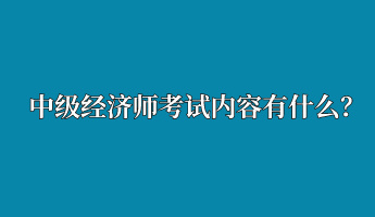 中級經(jīng)濟師考試內(nèi)容有什么？
