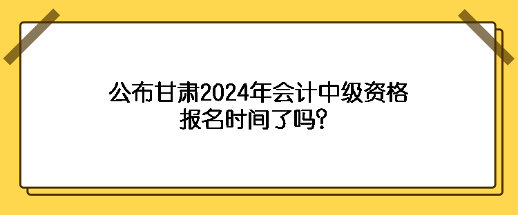 公布甘肅2024年會計中級資格報名時間了嗎？