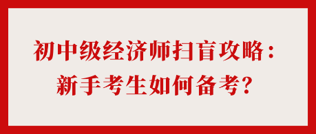 24年初中級(jí)經(jīng)濟(jì)師掃盲攻略：新手考生如何備考？