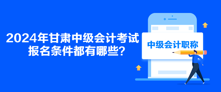 2024年甘肅中級(jí)會(huì)計(jì)考試報(bào)名條件都有哪些？
