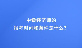 中級經(jīng)濟(jì)師的報考時間和條件是什么？
