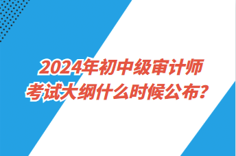 2024年初中級(jí)審計(jì)師考試大綱什么時(shí)候公布？
