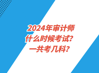 2024年審計(jì)師什么時(shí)候考試？一共考幾科？