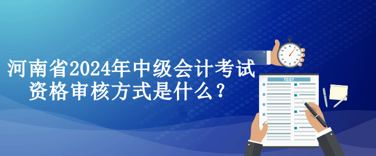 河南省2024年中級(jí)會(huì)計(jì)考試資格審核方式是什么？