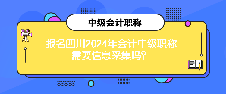 報(bào)名四川2024年會(huì)計(jì)中級(jí)職稱需要信息采集嗎？