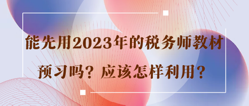 能先用2023年的稅務(wù)師教材預(yù)習(xí)嗎？應(yīng)該怎樣利用？