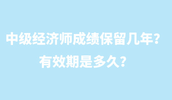 中級經濟師成績保留幾年？有效期是多久？