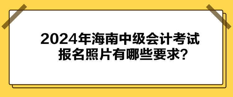 2024年海南中級(jí)會(huì)計(jì)考試報(bào)名照片有哪些要求？