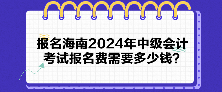 報名海南2024年中級會計考試報名費需要多少錢？