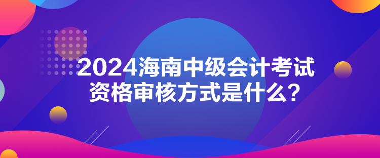 2024海南中級(jí)會(huì)計(jì)考試資格審核方式是什么？